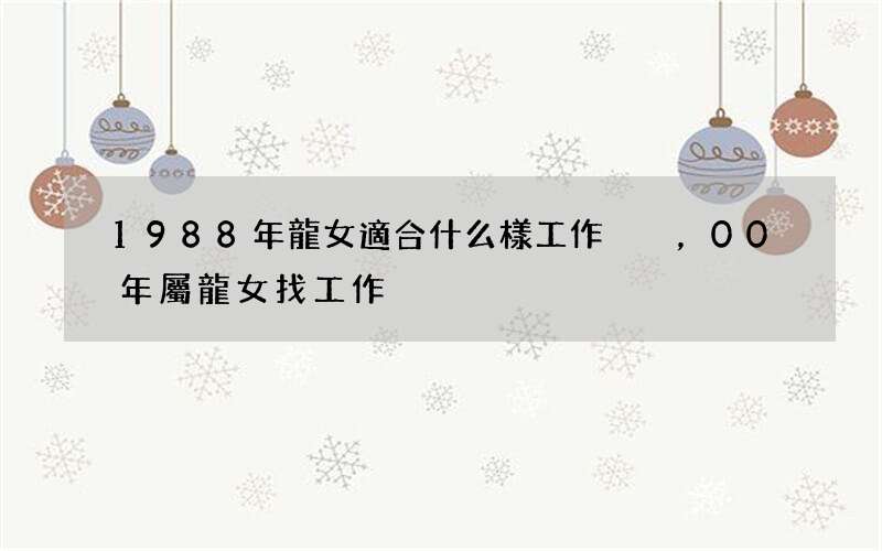 1988年龍女適合什么樣工作，00年屬龍女找工作
